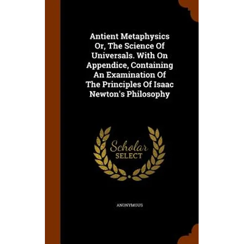 Antient Metaphysics Or, The Science Of Universals. With On Appendice, Containing An Examination Of The Principles Of Isaac Newton's Philosophy