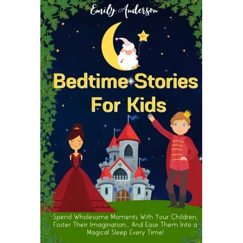 Bedtime Stories For Kids: Spend Wholesome Moments With Your Children, Foster Their Imagination... And Ease Them Into A Magical Sleep Every Time!