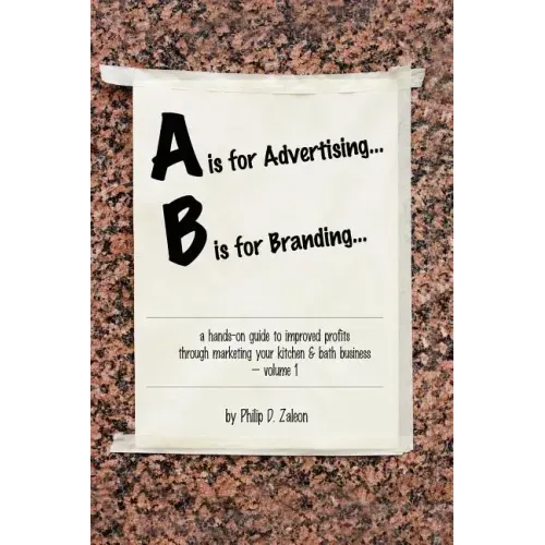 A is for Advertising... B is for Branding - A Hands-On Guide to Improved Profits through Marketing your Kitchen & Bath Business - Volume 1