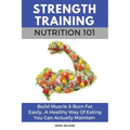 Strength Training Nutrition 101: Build Muscle & Burn Fat Easily...A Healthy Way Of Eating You Can Actually Maintain