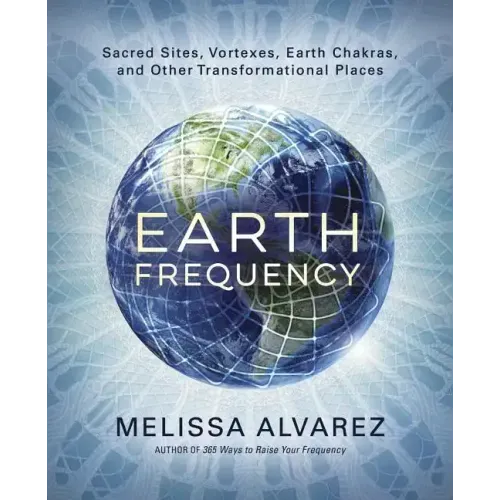 Earth Frequency: Sacred Sites, Vortexes, Earth Chakras, and Other Transformational Places