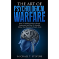 The Art Of Psychological Warfare: How To Skillfully Influence People Undetected And How To Mentally Subdue Your Enemies In Stealth Mode
