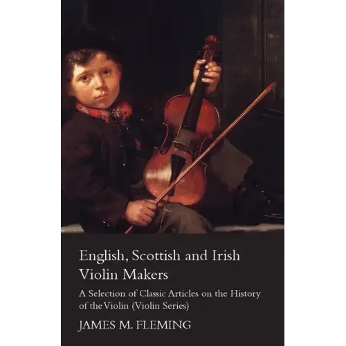 English, Scottish and Irish Violin Makers - A Selection of Classic Articles on the History of the Violin (Violin Series)
