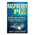 Raspberry Pi 2: The Ultimate Step by Step Beginner's User Guide to Mastering a full List Of Projects For the Raspberry Pi 2