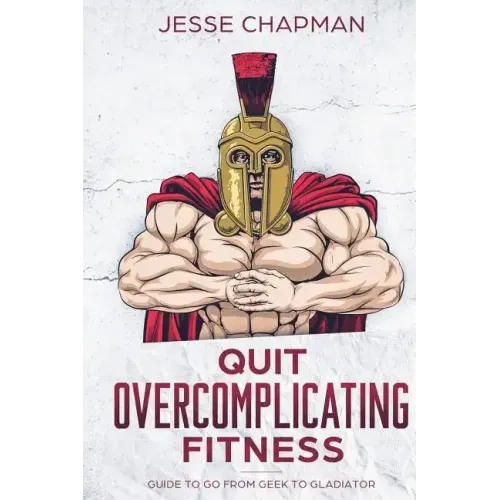 Quit Overcomplicating Fitness: Guide to Go From Geek to Gladiator