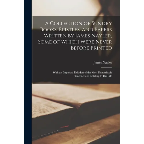 A Collection of Sundry Books, Epistles, and Papers Written by James Nayler, Some of Which Were Never Before Printed: With an Impartial Relation of the