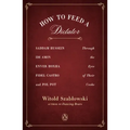 How to Feed a Dictator: Saddam Hussein, IDI Amin, Enver Hoxha, Fidel Castro, and Pol Pot Through the Eyes of Their Cooks