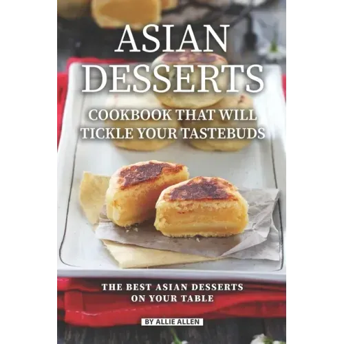 Asian Desserts Cookbook That Will Tickle Your Tastebuds: The Best Asian Desserts on Your Table