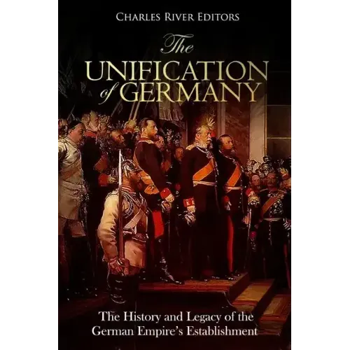 The Unification of Germany: The History and Legacy of the German Empire's Establishment