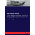 Martyrdom in Missouri: a history of religious proscription, the seizure of churches, and the persecution of ministers of the gospel, in the state of M