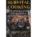 Survival Cooking: 25 Simple and Nutritious Recipes to Cook in The Wilderness