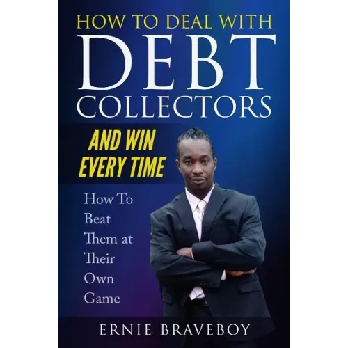 How to Deal with Debt Collectors and Win Every Time How To Beat Them at Their Own Game: Your Number One Guide to Beating Debt Collectors