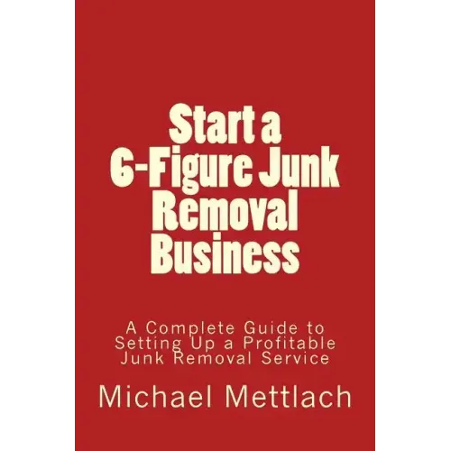 Start a 6-Figure Junk Removal Business: A Complete Guide to Setting Up a Profitable Junk Removal Service
