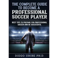 The Complete Guide to Become a Professional Soccer Player: Best Tips to Prepare for Professional Soccer and Be Successful