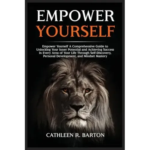 Empower Yourself: A Comprehensive Guide to Unlocking Your Inner Potential and Achieving Success in Every Area of Your Life Through Self-