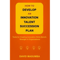 How to Develop an Innovation Talent Succession Plan: Tools for Creating Innovation Skills Bench-Strength in Organizations