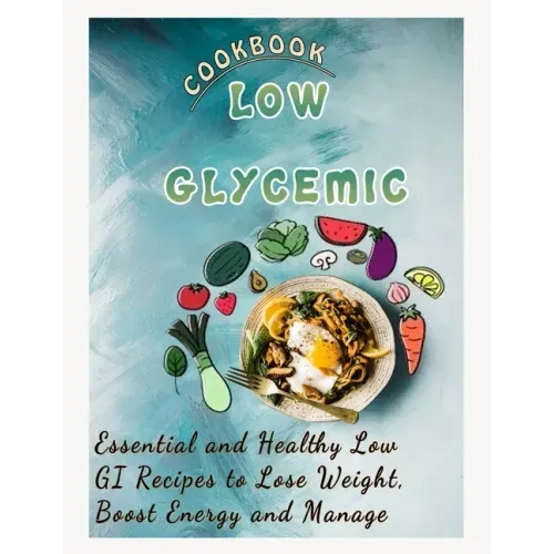 Low Glycemic Cookbook: Essential and Healthy Low GI Recipes to Lose Weight, Boost Energy and Manage