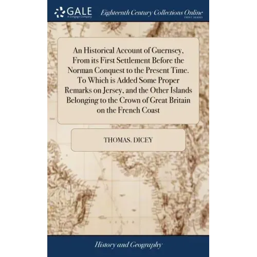 An Historical Account of Guernsey, From its First Settlement Before the Norman Conquest to the Present Time. To Which is Added Some Proper Remarks on