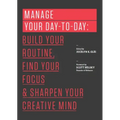 Manage Your Day-To-Day: Build Your Routine, Find Your Focus, and Sharpen Your Creative Mind