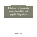 A dictionary of numismatic names, their official and popular designations