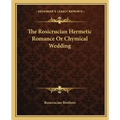 The Rosicrucian Hermetic Romance or Chymical Wedding