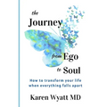 The Journey from Ego to Soul: How to Transform Your Life When Everything Falls Apart