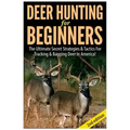 Deer Hunting for Beginners: The Ultimate Secret Strategies & Tactics for Tracking & Bagging Deer in America!