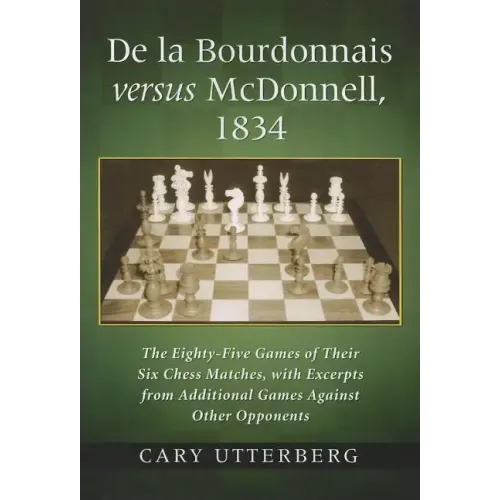 de la Bourdonnais Versus McDonnell, 1834: The Eighty-Five Games of Their Six Chess Matches, with Excerpts from Additional Games Against Other Opponent