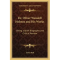 Dr. Oliver Wendell Holmes and His Works: Being a Brief Biography and Critical Review