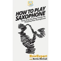 How To Play Saxophone: Your Step By Step Guide To Playing The Saxophone