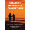 Establish Meaningful Connections: The Beauty And Opportunities Unleashed Behind A Relationship: Tips For Developing Positive Relationships