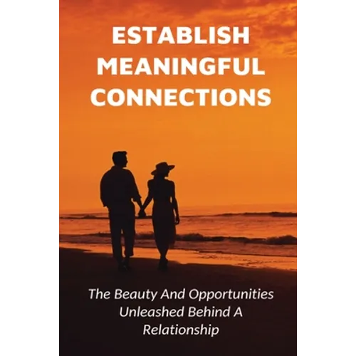Establish Meaningful Connections: The Beauty And Opportunities Unleashed Behind A Relationship: Tips For Developing Positive Relationships