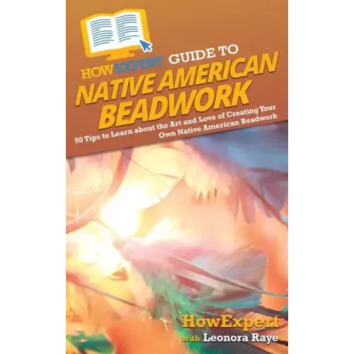 HowExpert Guide to Native American Beadwork: 80 Tips to Learn about the Art and Love of Creating Your Own Native American Beadwork