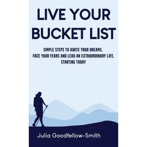 Live Your Bucket List: Simple Steps to Ignite Your Dreams, Face Your Fears and Lead an Extraordinary Life, Starting Today