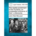 The Capital Punishment of the Murderer, an Unrepealed Ordinance of God: A Discourse.