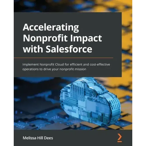 Accelerating Nonprofit Impact with Salesforce: Implement Nonprofit Cloud for efficient and cost-effective operations to drive your nonprofit mission