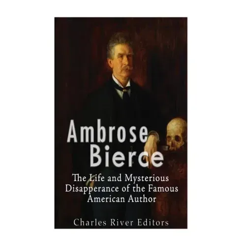 Ambrose Bierce: The Life and Mysterious Disappearance of the Famous American Author