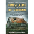 The Naked Ugly Truth about Homesteading and Self Sufficiency: Everything you "Really" need to know before getting started.
