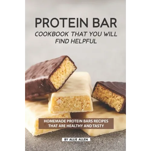 Protein Bar Cookbook That You Will Find Helpful: Homemade Protein Bars Recipes That Are Healthy and Tasty