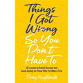 Things I Got Wrong So You Don't Have to: 48 Lessons to Banish Burnout and Avoid Anxiety for Those Who Put Others First