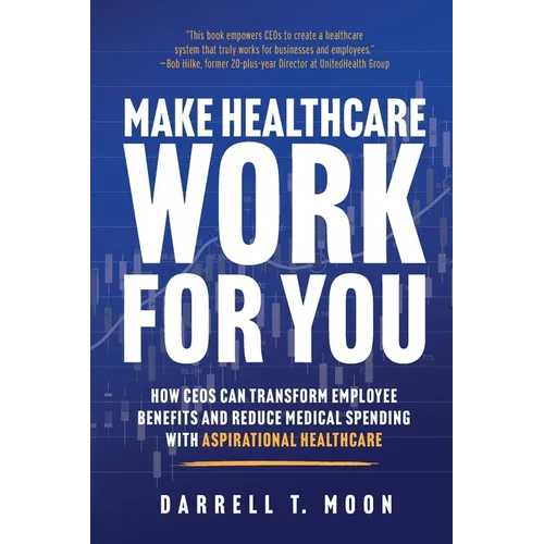 Make Healthcare Work for You: How CEOs Can Transform Employee Benefits and Reduce Medical Spending With Aspirational Healthcare