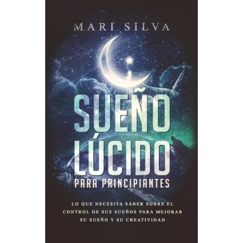 Sueño lúcido para principiantes: Lo que necesita saber sobre el control de sus sueños para mejorar su sueño y su creatividad