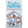 Positive Parenting: Discover The Secrets To Raising Happy, Healthy, And Loving Children Without Breaking Their Spirit