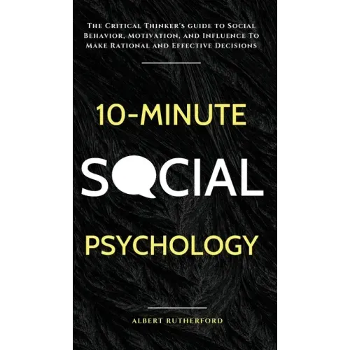 10-Minute Social Psychology: The Critical Thinker's Guide to Social Behavior, Motivation, and Influence To Make Rational and Effective Decisions