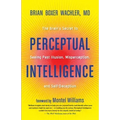Perceptual Intelligence: The Brain's Secret to Seeing Past Illusion, Misperception, and Self-Deception