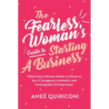 The Fearless Woman's Guide to Starting a Business: What Every Woman Needs to Know to Be a Courageous, Authentic and Unstoppable Entrepreneur (a Woman