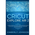 Cricut Explore Air 2: A Complete Practical DIY Guide to Master your Cricut Explore Air 2 and Start a Profitable Business with your Machine.