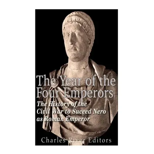 The Year of the Four Emperors: The History of the Civil War to Succeed Nero as Emperor of Rome