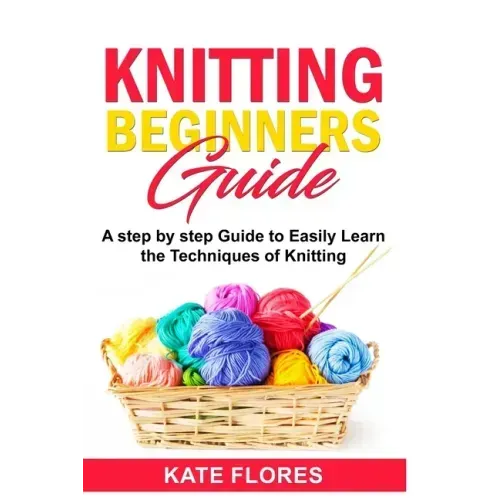 Knitting Beginners Guide: A Complete Step by Step Guide to Easily Learn Knitting Techniques Designed for Absolute Beginners. Includes Pictures a