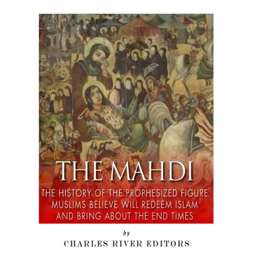 The Mahdi: The History of the Prophesized Figure Muslims Believe Will Redeem Islam and Bring About the End Times